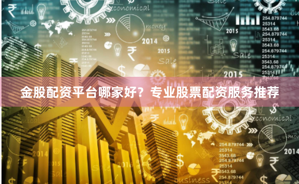 金股配资平台哪家好？专业股票配资服务推荐