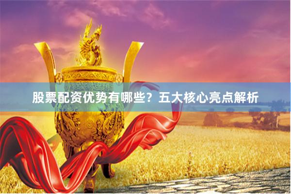 股票配资优势有哪些？五大核心亮点解析