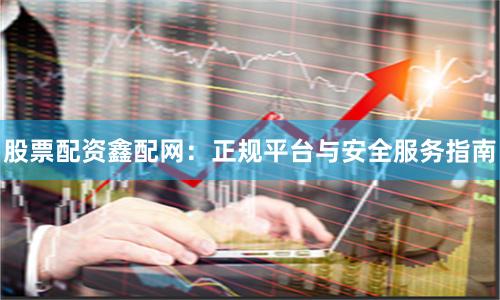 股票配资鑫配网：正规平台与安全服务指南