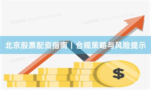 北京股票配资指南｜合规策略与风险提示