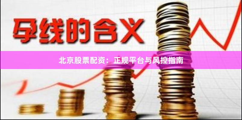 北京股票配资：正规平台与风控指南