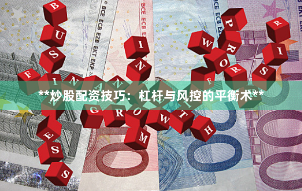 **炒股配资技巧：杠杆与风控的平衡术**