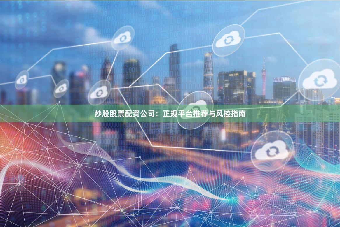炒股股票配资公司：正规平台推荐与风控指南