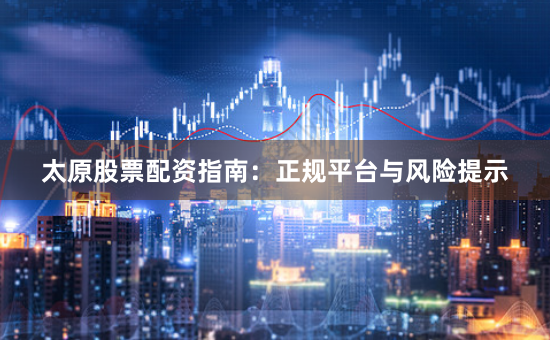 太原股票配资指南：正规平台与风险提示