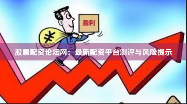 股票配资论坛网：最新配资平台测评与风险提示