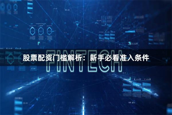 股票配资门槛解析：新手必看准入条件