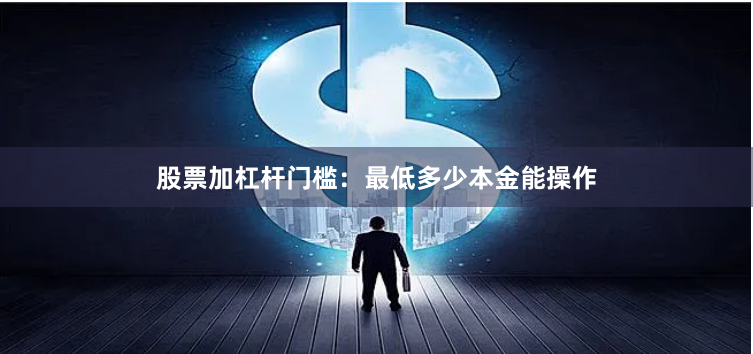 股票加杠杆门槛：最低多少本金能操作