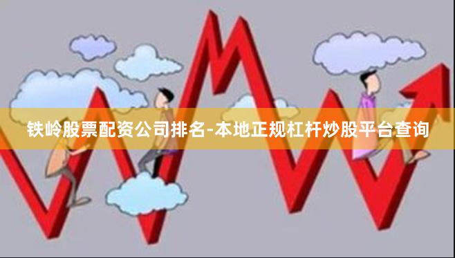 铁岭股票配资公司排名-本地正规杠杆炒股平台查询