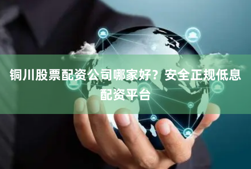 铜川股票配资公司哪家好？安全正规低息配资平台