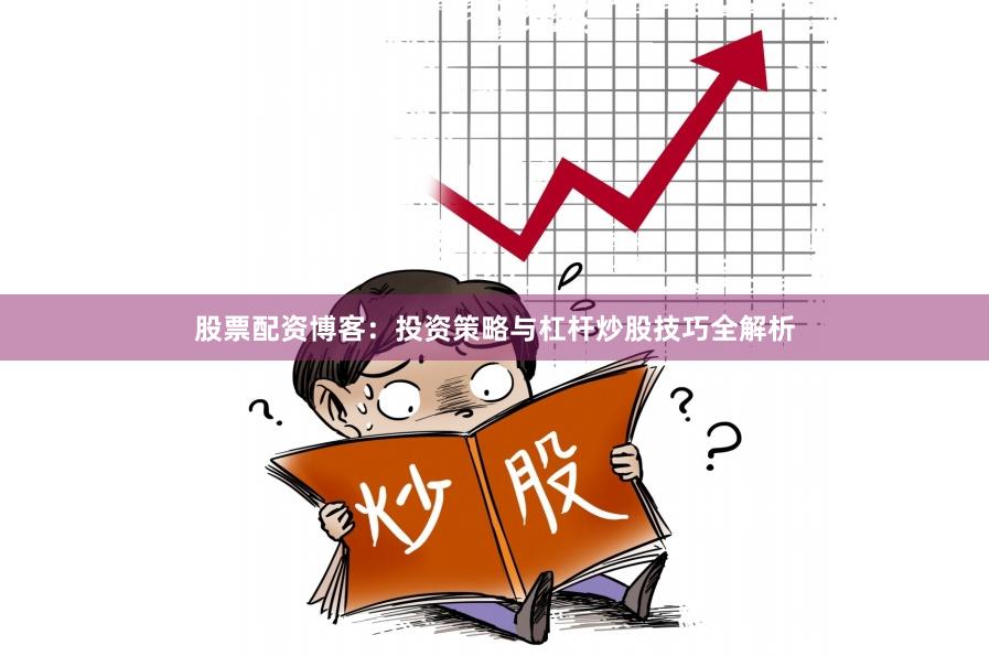 股票配资博客:投资策略与杠杆炒股技巧全解析