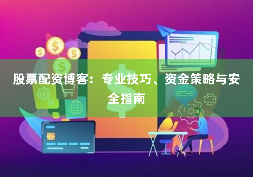 股票配资博客：专业技巧、资金策略与安全指南