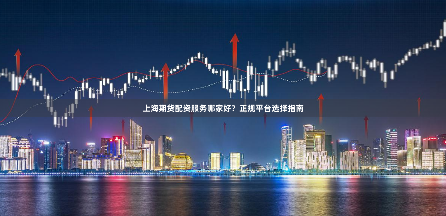 上海期货配资服务哪家好？正规平台选择指南