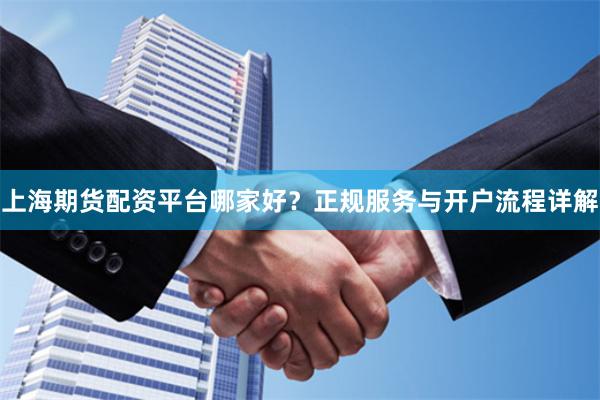 上海期货配资平台哪家好？正规服务与开户流程详解
