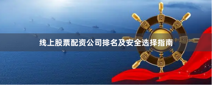 线上股票配资公司排名及安全选择指南