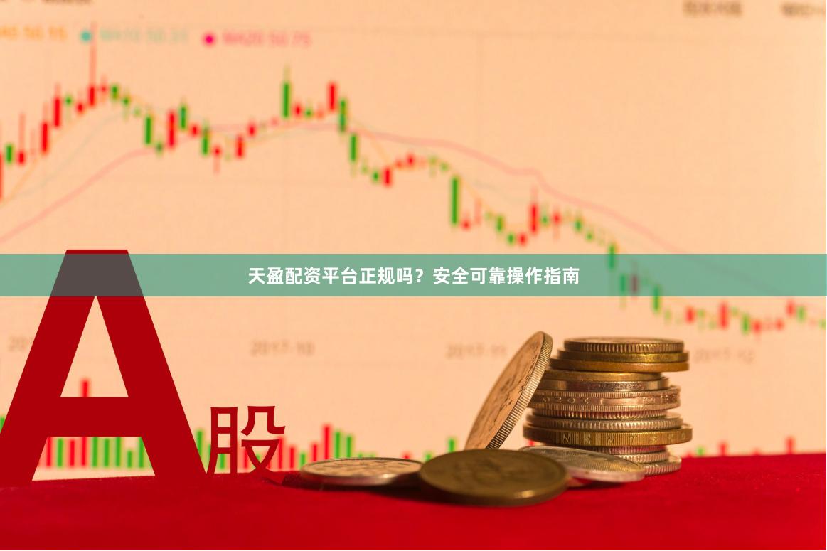 天盈配资平台正规吗？安全可靠操作指南