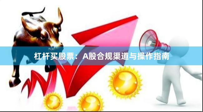 杠杆买股票：A股合规渠道与操作指南