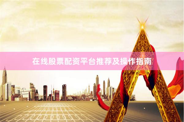在线股票配资平台推荐及操作指南
