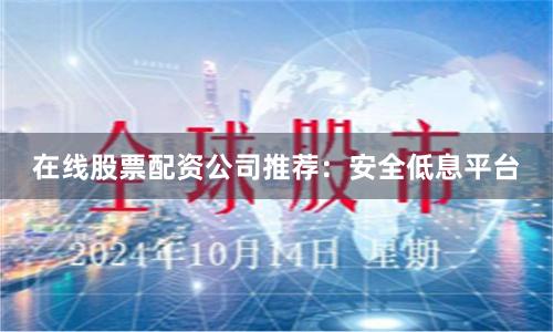 在线股票配资公司推荐：安全低息平台