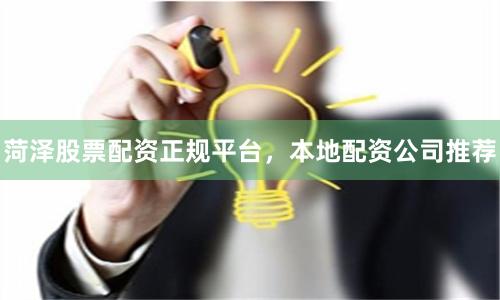 菏泽股票配资正规平台，本地配资公司推荐